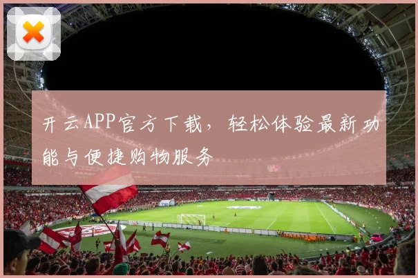 开云APP官方下载，轻松体验最新功能与便捷购物服务