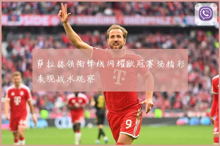 萨拉赫领衔锋线闪耀欧冠赛场精彩表现战术观察