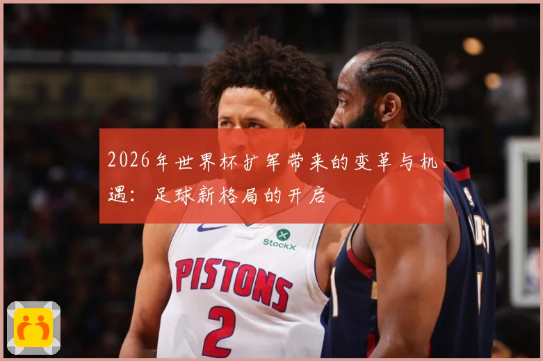2026年世界杯扩军带来的变革与机遇：足球新格局的开启