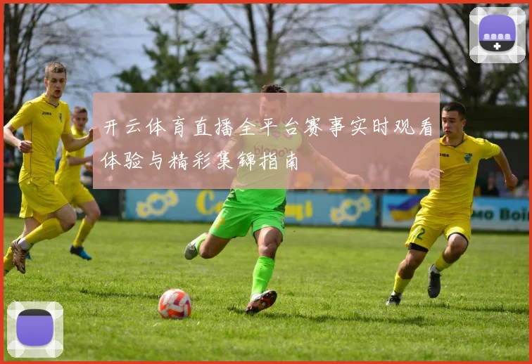 开云体育直播全平台赛事实时观看体验与精彩集锦指南