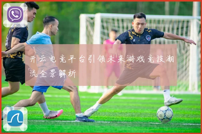 开云电竞平台引领未来游戏竞技潮流全景解析