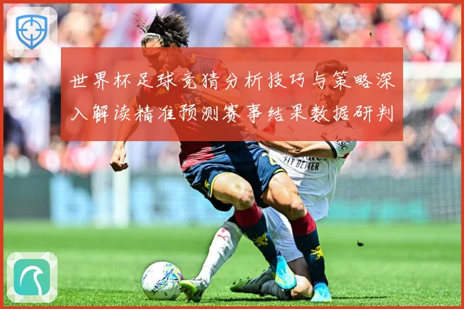 世界杯足球竞猜分析技巧与策略深入解读精准预测赛事结果数据研判