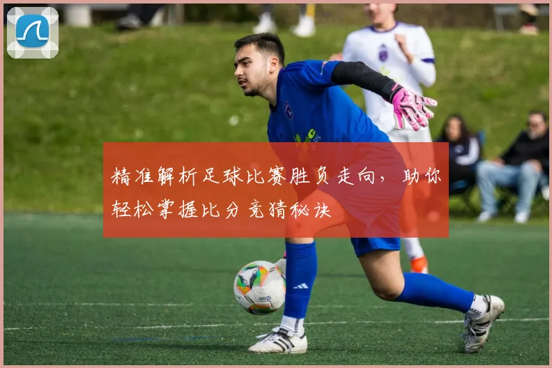 精准解析足球比赛胜负走向，助你轻松掌握比分竞猜秘诀