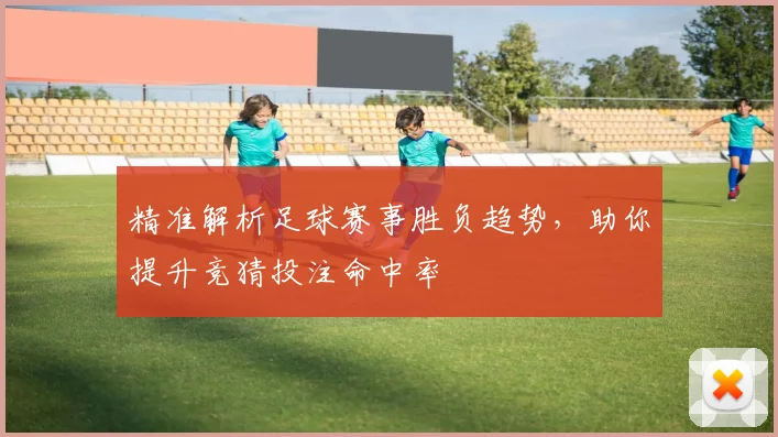 精准解析足球赛事胜负趋势，助你提升竞猜投注命中率