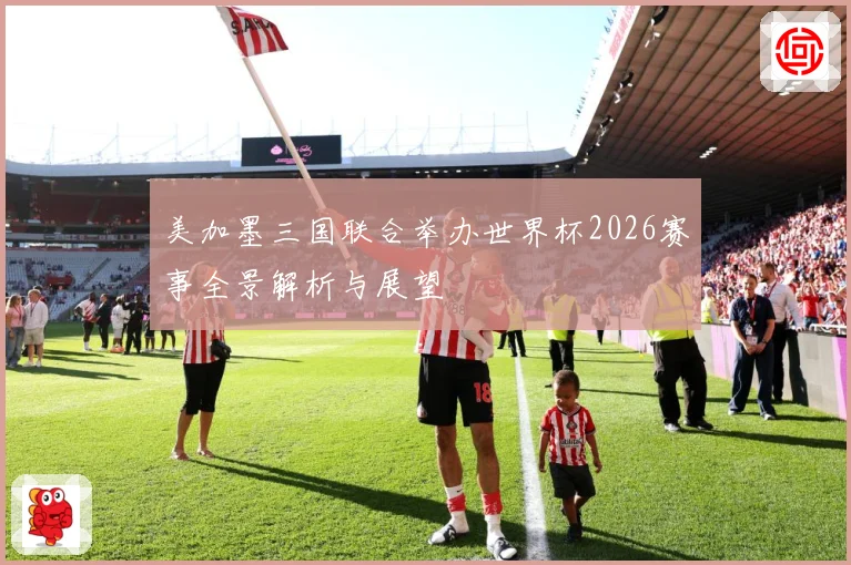 美加墨三国联合举办世界杯2026赛事全景解析与展望