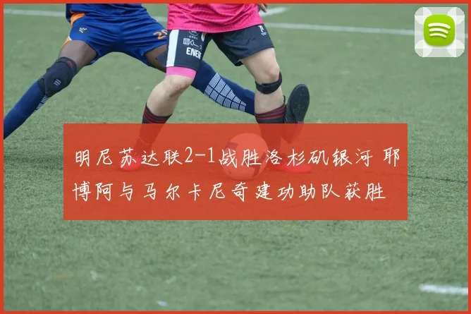 明尼苏达联2-1战胜洛杉矶银河 耶博阿与马尔卡尼奇建功助队获胜