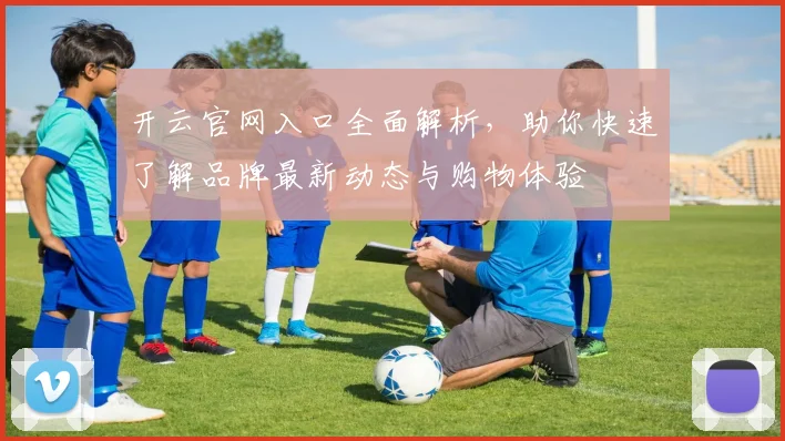 开云官网入口全面解析，助你快速了解品牌最新动态与购物体验