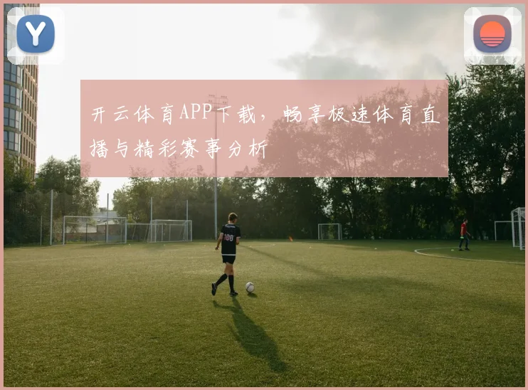 开云体育APP下载，畅享极速体育直播与精彩赛事分析