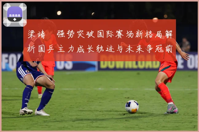 梁靖崑强势突破国际赛场新格局解析国乒主力成长轨迹与未来争冠前景