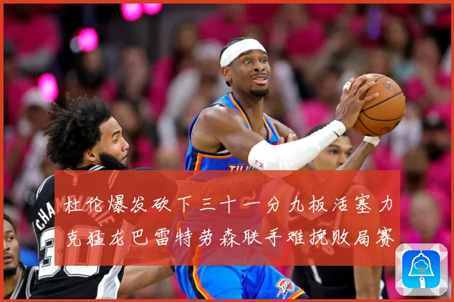 杜伦爆发砍下三十一分九板活塞力克猛龙巴雷特劳森联手难挽败局赛场复盘
