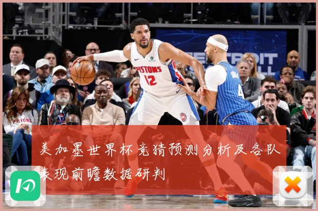 美加墨世界杯竞猜预测分析及各队表现前瞻数据研判