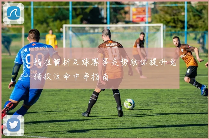 精准解析足球赛事走势助你提升竞猜投注命中率指南