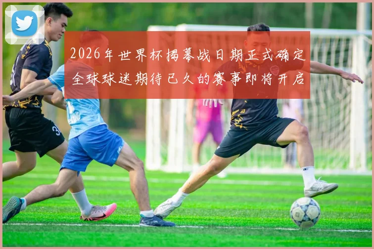 2026年世界杯揭幕战日期正式确定全球球迷期待已久的赛事即将开启