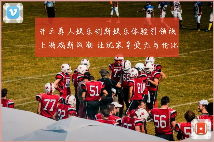 开云真人娱乐创新娱乐体验引领线上游戏新风潮 让玩家享受无与伦比的激情与挑战