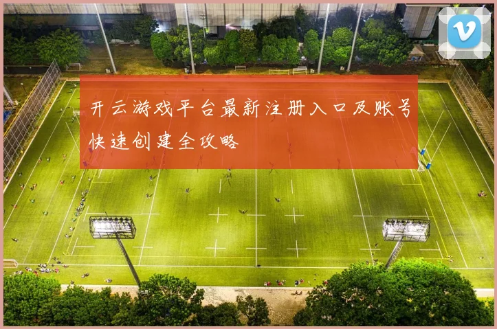 开云游戏平台最新注册入口及账号快速创建全攻略