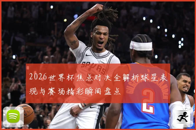 2026世界杯焦点对决全解析球星表现与赛场精彩瞬间盘点