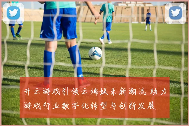 开云游戏引领云端娱乐新潮流 助力游戏行业数字化转型与创新发展