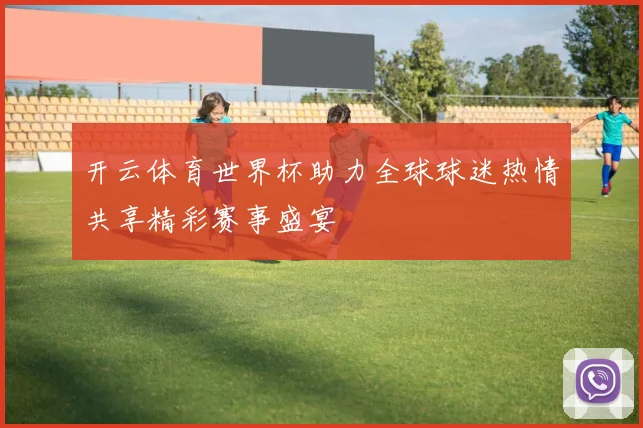 开云体育世界杯助力全球球迷热情共享精彩赛事盛宴