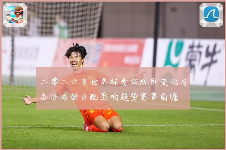 二零二六年世界杯晋级规则变化与各洲名额分配影响趋势赛事前瞻