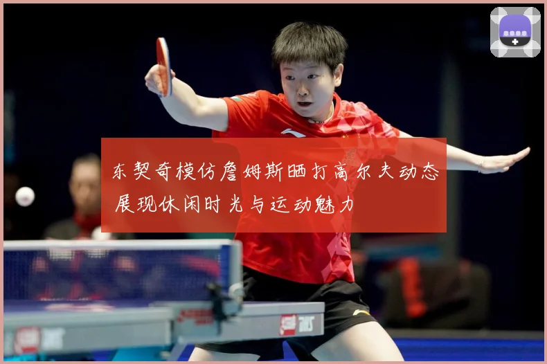 东契奇模仿詹姆斯晒打高尔夫动态 展现休闲时光与运动魅力