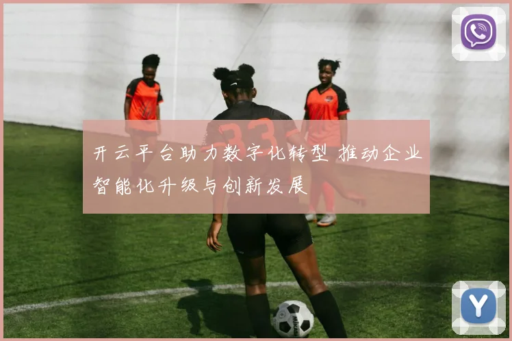 开云平台助力数字化转型 推动企业智能化升级与创新发展