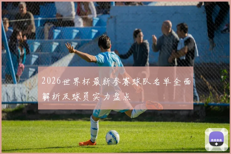 2026世界杯最新参赛球队名单全面解析及球员实力盘点