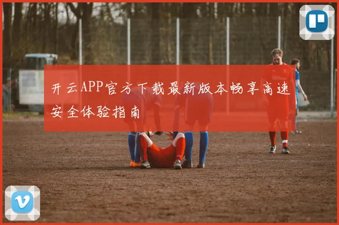 开云APP官方下载最新版本畅享高速安全体验指南