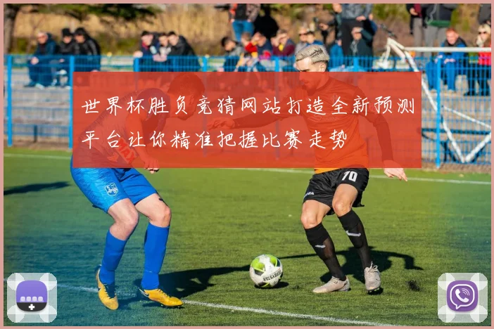 世界杯胜负竞猜网站打造全新预测平台让你精准把握比赛走势