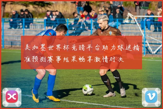 美加墨世界杯竞猜平台助力球迷精准预测赛事结果畅享激情对决