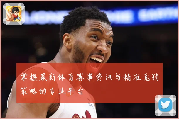 掌握最新体育赛事资讯与精准竞猜策略的专业平台