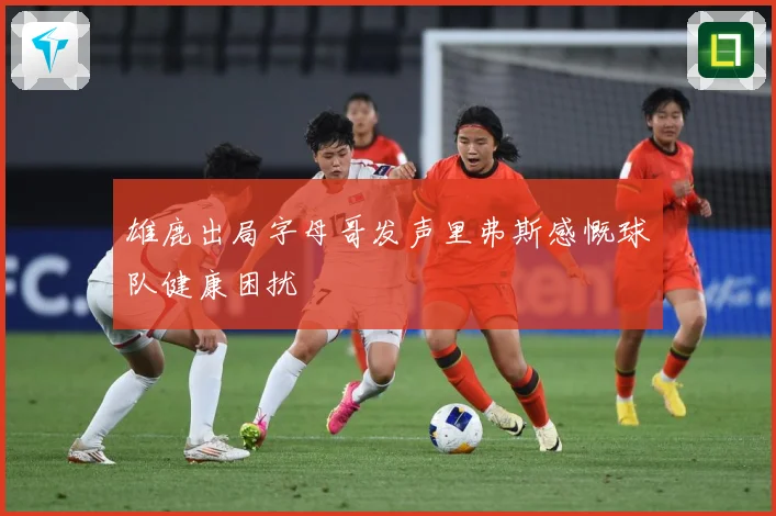 雄鹿出局字母哥发声里弗斯感慨球队健康困扰