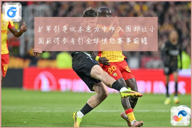 扩军引争议本意为中印入围却让小国获得参考引全球愤怒赛事前瞻