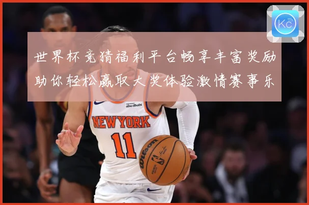 世界杯竞猜福利平台畅享丰富奖励助你轻松赢取大奖体验激情赛事乐趣