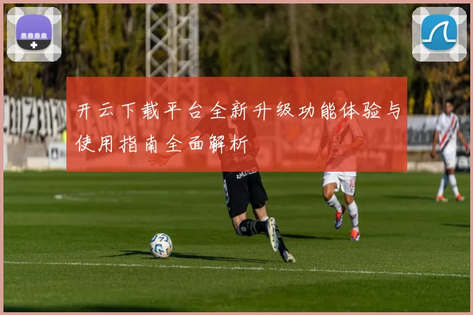 开云下载平台全新升级功能体验与使用指南全面解析