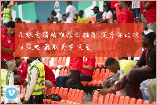 足球竞猜精准预测推荐 提升你的投注策略 赢取更多奖金