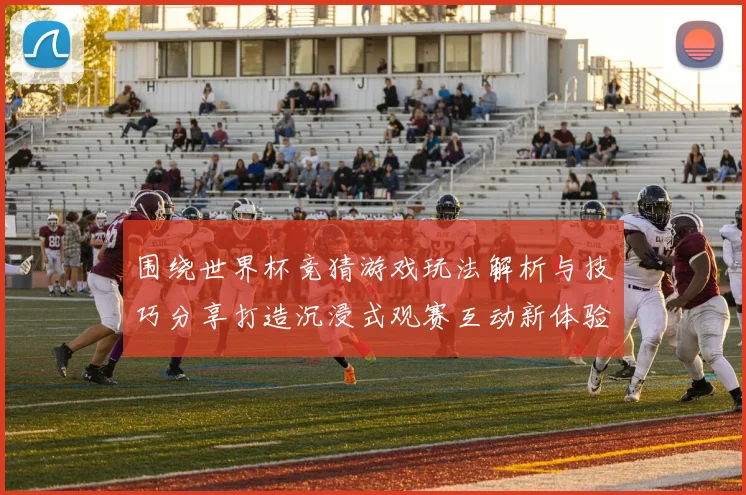 围绕世界杯竞猜游戏玩法解析与技巧分享打造沉浸式观赛互动新体验