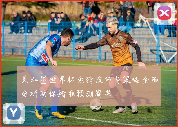 美加墨世界杯竞猜技巧与策略全面分析助你精准预测赛果