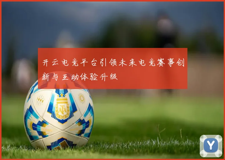 开云电竞平台引领未来电竞赛事创新与互动体验升级