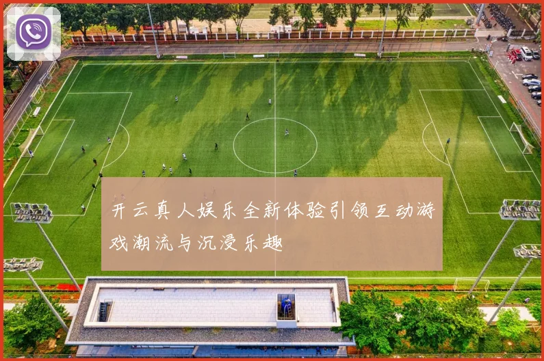开云真人娱乐全新体验引领互动游戏潮流与沉浸乐趣