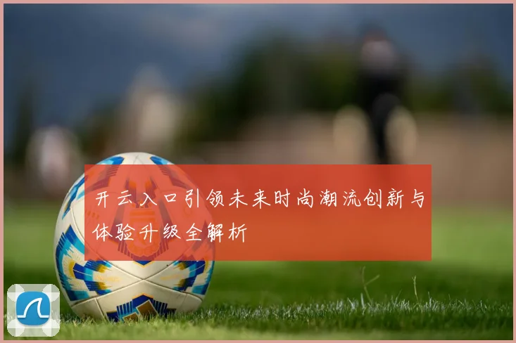 开云入口引领未来时尚潮流创新与体验升级全解析