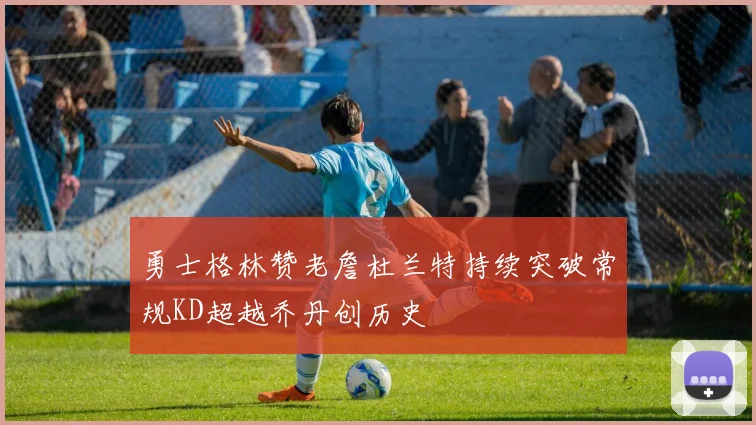 勇士格林赞老詹杜兰特持续突破常规KD超越乔丹创历史