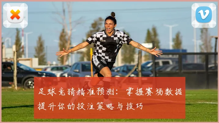 足球竞猜精准预测：掌握赛场数据提升你的投注策略与技巧
