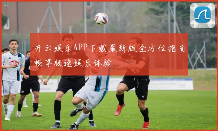 开云娱乐APP下载最新版全方位指南畅享极速娱乐体验