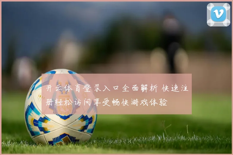 开云体育登录入口全面解析 快速注册轻松访问享受畅快游戏体验