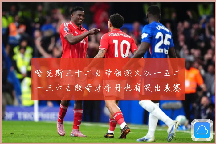 哈克斯三十二分带领热火以一五二一三六击败奇才乔丹也有突出表赛场复盘