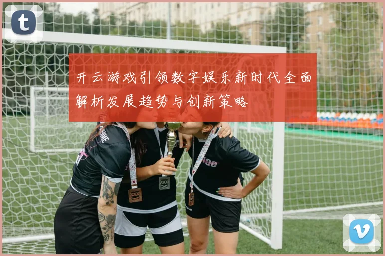 开云游戏引领数字娱乐新时代全面解析发展趋势与创新策略
