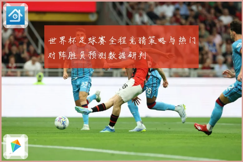世界杯足球赛全程竞猜策略与热门对阵胜负预测数据研判