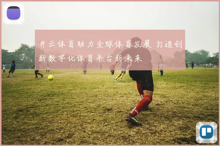 开云体育助力全球体育发展 打造创新数字化体育平台新未来