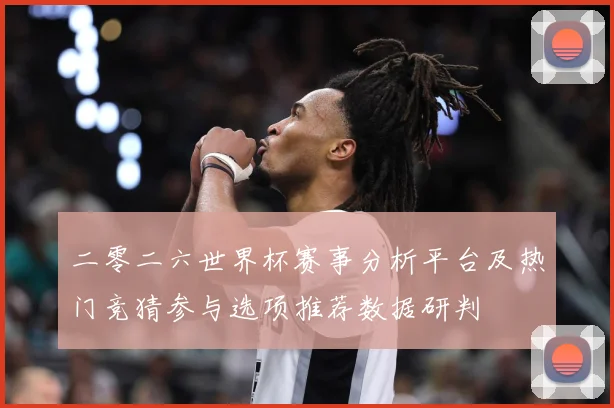 二零二六世界杯赛事分析平台及热门竞猜参与选项推荐数据研判