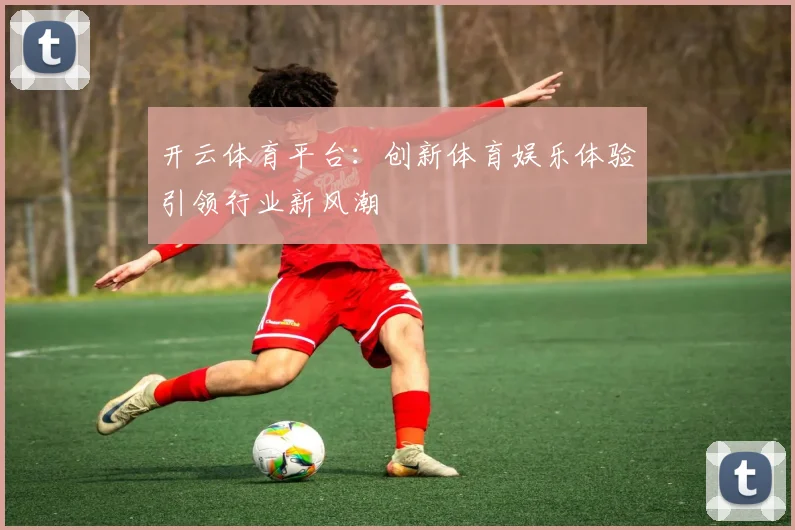 开云体育平台：创新体育娱乐体验引领行业新风潮